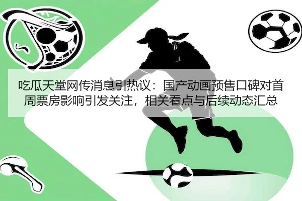 吃瓜天堂网传消息引热议：国产动画预售口碑对首周票房影响引发关注，相关看点与后续动态汇总